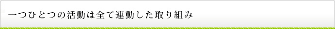 一つひとつの活動は全て連動した取り組み