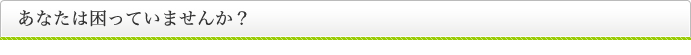 あなたは困っていませんか？